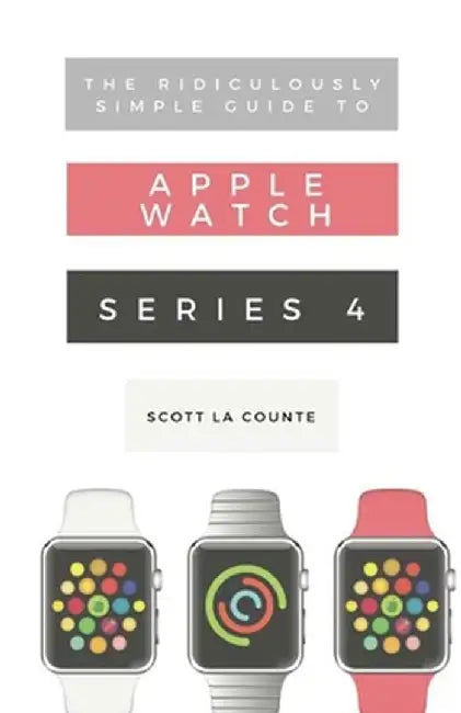 The Ridiculously Simple Guide to Apple Watch Series 4: A Practical Guide to Getting Started with th by La Counte, Scott