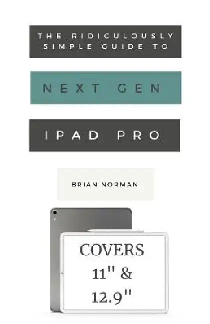 The Ridiculously Simple Guide to the Next Generation iPad Pro: A Practical Guide to Getting Started with the New 11 and 12.3 iPad Pro by Brian Norman