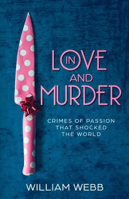 In Love and Murder: Crimes of Passion That Shocked the World by William Webb