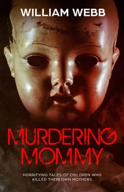 Murdering Mommy: Horrifying Tales of Children Who Killed Their Own Mothers by William Webb