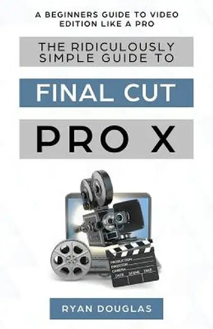 The Ridiculously Simple Guide to Final Cut Pro X: A Beginners Guide to Video Edition Like a Pro by Douglas Ryan