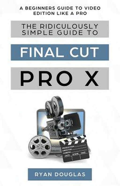 The Ridiculously Simple Guide to Final Cut Pro X: A Beginners Guide to Video Edition Like a Pro by Douglas Ryan