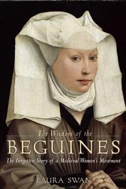 The Wisdom of the Beguines: The Forgotten Story of a Medieval Women's Movement by Laura Swan