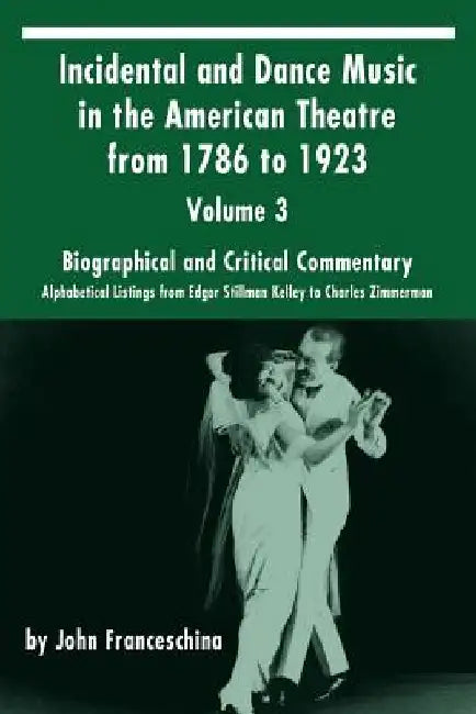 Incidental and Dance Music in the American Theatre from 1786 to 1923: Volume 3, Biographical and Critical Commentary - Alphabetical Listings from Edga by John Franceschina