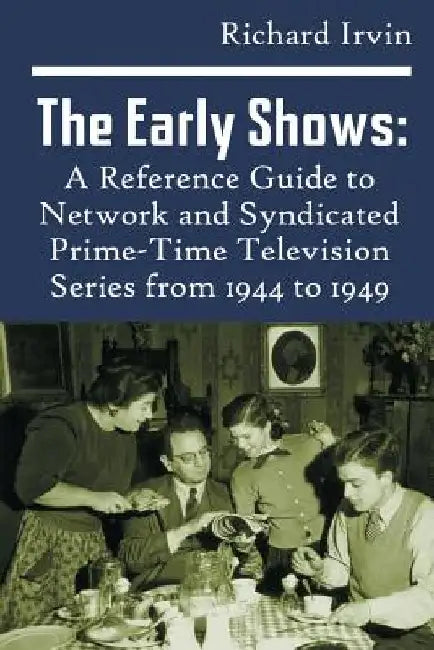 The Early Shows: A Reference Guide to Network and Syndicated PrimeTime Television Series from 1944 to 1949 by Richard Irvin
