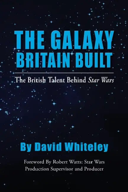 The Galaxy Britain Built - The British Talent Behind Star Wars by David Whiteley, Robert Watts