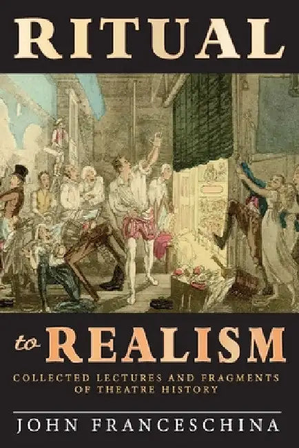 Ritual to Realism: Collected Lectures and Fragments of Theatre History by John Franceschina