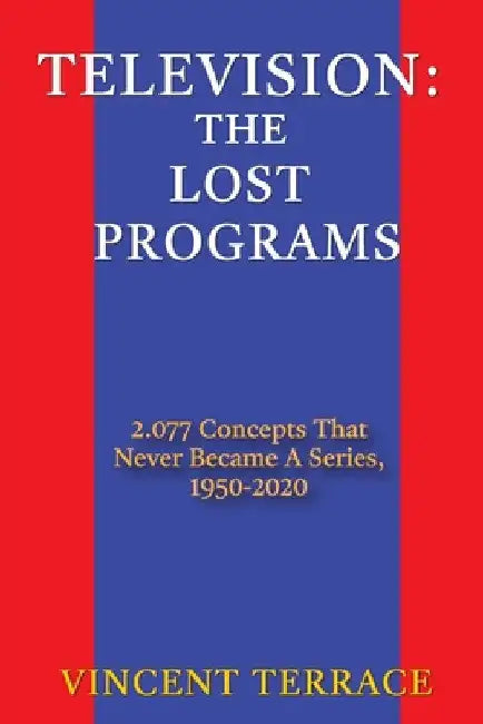 Television: The Lost Programs 2,077 Concepts That Never Became a Series, 1950-2020 by Vincent Terrace