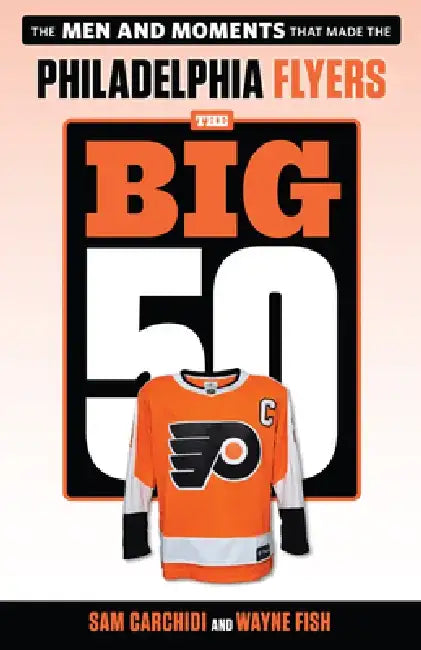 The Big 50: Philadelphia Flyers: The Men and Moments That Made the Philadelphia Flyers by Sam Carchidi