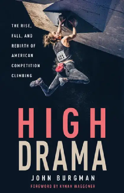 High Drama: The Rise, Fall, and Rebirth of Competition Climbing and an American Obsession by John Burgman