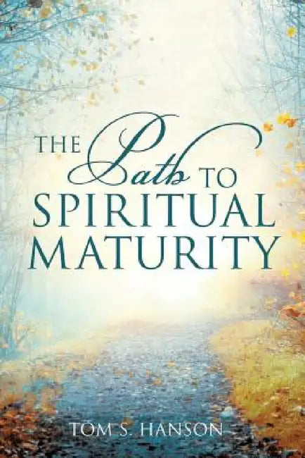 The Path to Spiritual Maturity by Tom S. Hanson