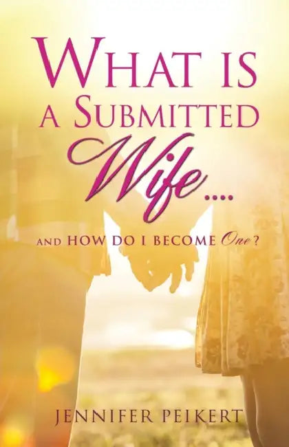 What Is a Submitted Wife......and How Do I Become One? by Jennifer Peikert