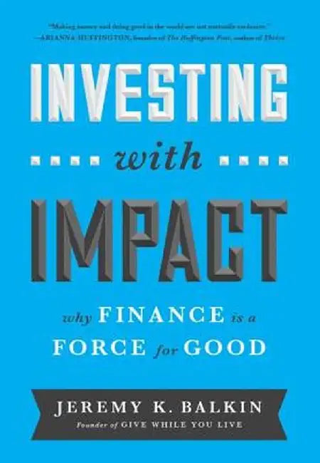 Investing with Impact: Why Finance Is a Force for Good by Jeremy Balkin