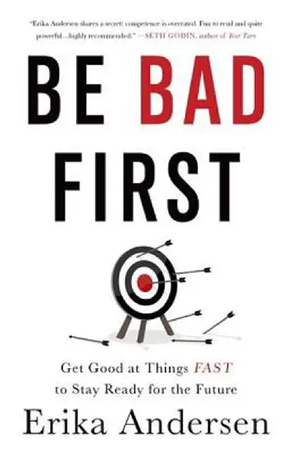 Be Bad First: Get Good at Things Fast to Stay Ready for the Future by Erika Andersen