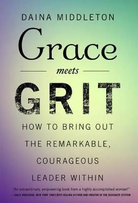 Grace Meets Grit: How to Bring Out the Remarkable, Courageous Leader Within by Daina Middleton