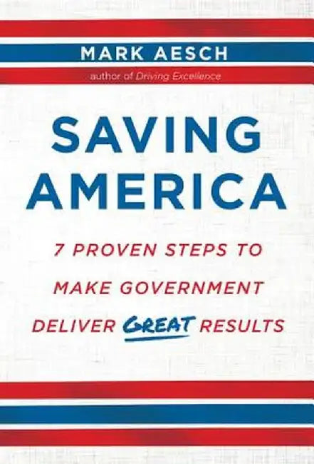 Saving America: 7 Proven Steps to Make Government Deliver Great Results by Mark Aesch