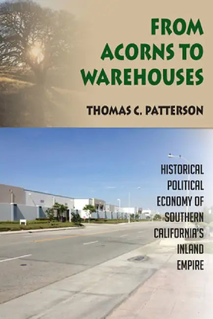 From Acorns to Warehouses: Historical Political Economy of Southern California's Inland Empire by Thomas C Patterson