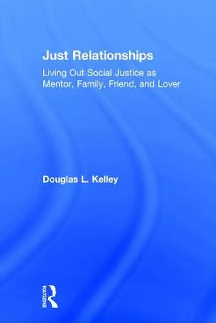 Just Relationships: Living Out Social Justice as Mentor, Family, Friend, and Lover by Douglas L. Kelley