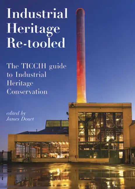 Industrial Heritage Re-Tooled: The Ticcih Guide to Industrial Heritage Conservation by James Douet