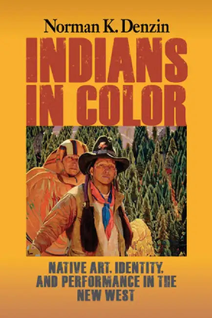 Indians in Color: Native Art, Identity, and Performance in the New West by Norman K Denzin