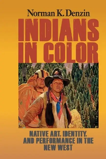 Indians in Color: Native Art, Identity, and Performance in the New West by Norman K Denzin