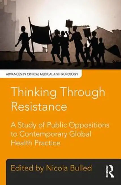 Thinking Through Resistance: A Study of Public Oppositions to Contemporary Global Health Practice by Nicola Bulled