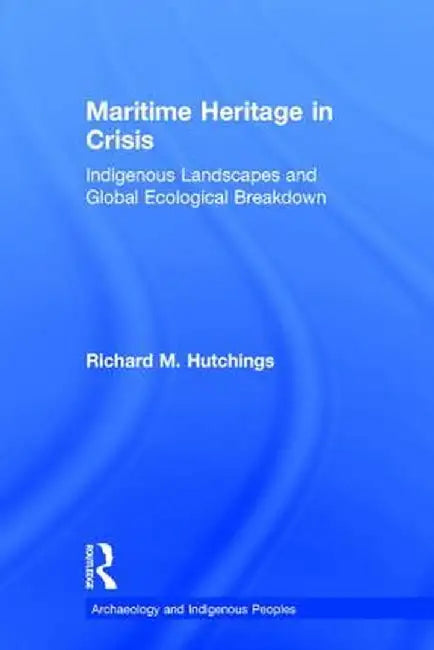 Maritime Heritage in Crisis: Indigenous Landscapes and Global Ecological Breakdown by Richard M. Hutchings