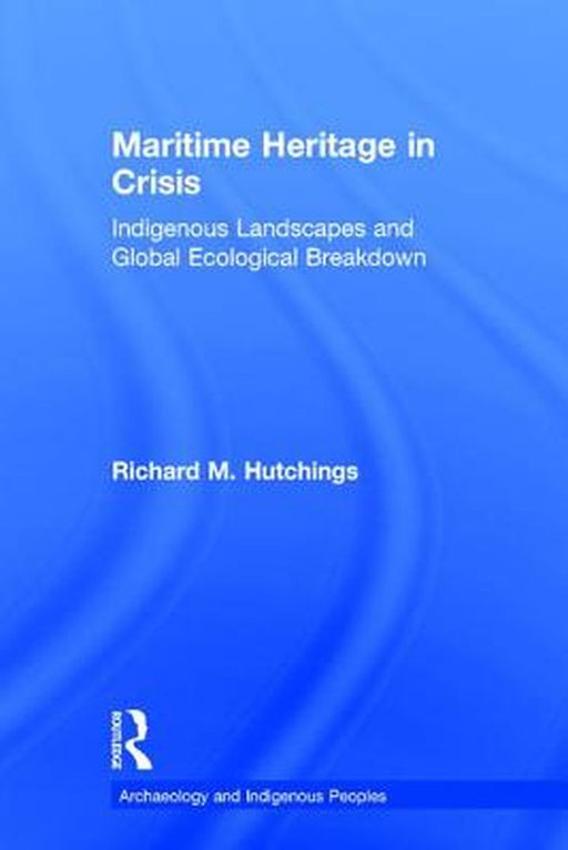 Maritime Heritage in Crisis: Indigenous Landscapes and Global Ecological Breakdown by Richard M. Hutchings