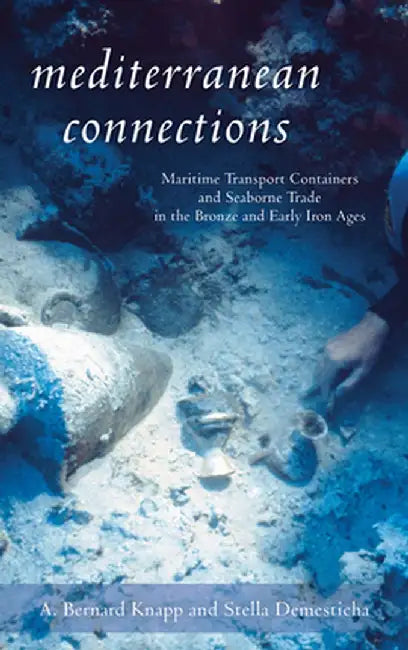 Mediterranean Connections: Maritime Transport Containers and Seaborne Trade in the Bronze and Early Iron Ages by A. Knapp