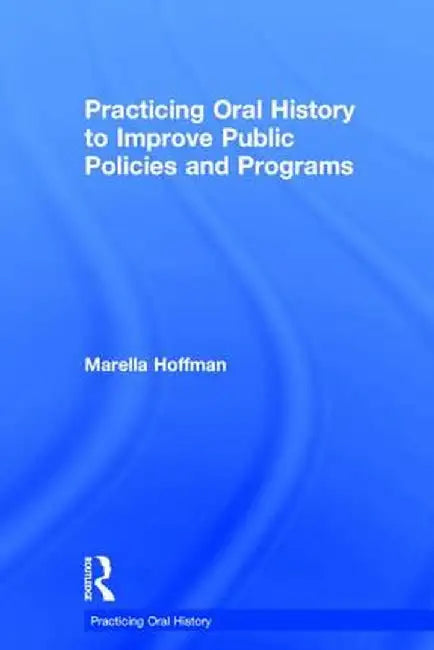 Practicing Oral History to Improve Public Policies and Programs by Marella Hoffman