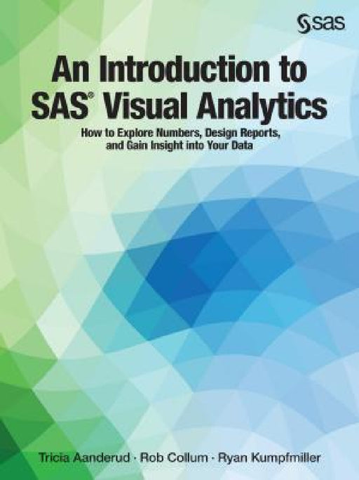 An Introduction to SAS Visual Analytics: How to Explore Numbers, Design Reports, and Gain Insight into Your Data by Tricia Aanderud, Rob Collum, Ryan Kumpfmiller