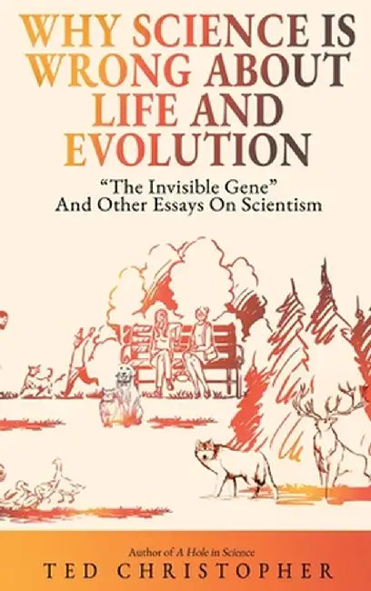 Why Science Is Wrong About Life and Evolution: "The Invisible Gene" and Other Essays on Scientism. by Ted Christopher