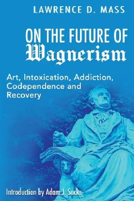On the Future of Wagnerism: Art, Intoxication, Addiction, Codependence and Recovery by Lawrence D. Mass