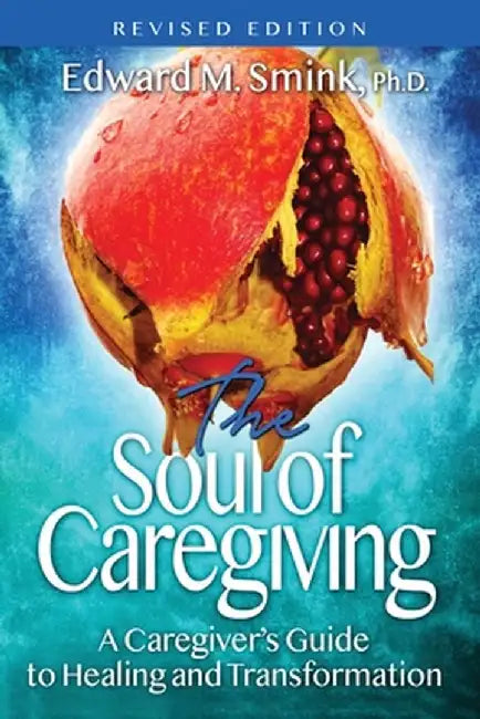 The Soul of Caregiving (Revised Edition): A Caregiver's Guide to Healing and Transformation by Edward M. Smink
