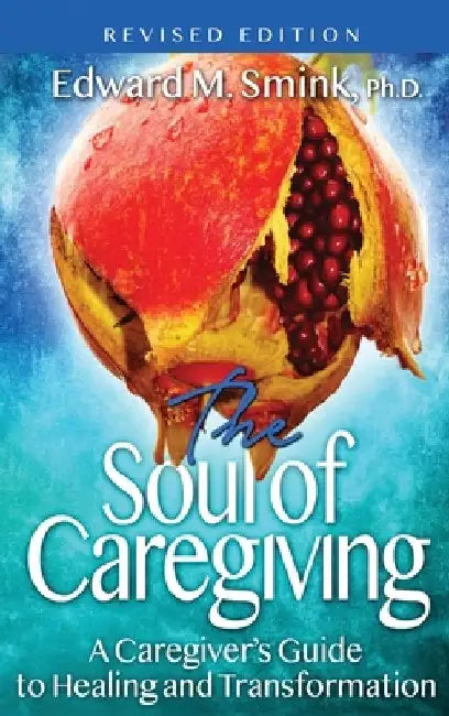 The Soul of Caregiving (Revised Edition): A Caregiver's Guide to Healing and Transformation by Edward M. Smink