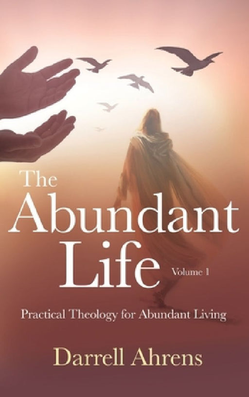 The Abundant Life: Practical Theology for Abundant Living by Darrell J. Ahrens