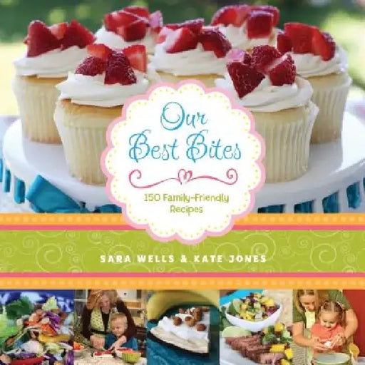 Our Best Bites: 150 Family-Friendly Recipes by Sara Wells