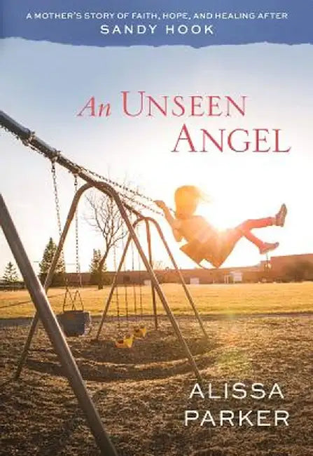 An Unseen Angel: A Mother's Story of Faith, Hope, and Healing After Sandy Hook by Alissa Parker