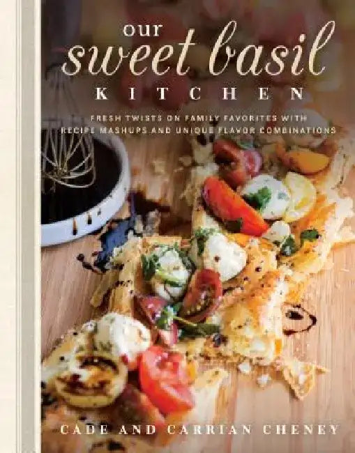 Our Sweet Basil Kitchen: Fresh Twists on Family Favorites with Recipe Mashups and Unique Flavor Combinations by Cade Cheney