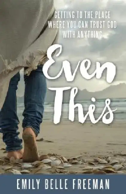 Even This: Getting to the Place Where You Can Trust God with Anything by Emily Belle Freeman