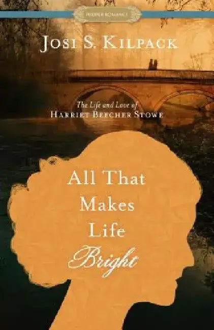 All That Makes Life Bright: The Life and Love of Harriet Beecher Stowe by Josi S. Kilpack