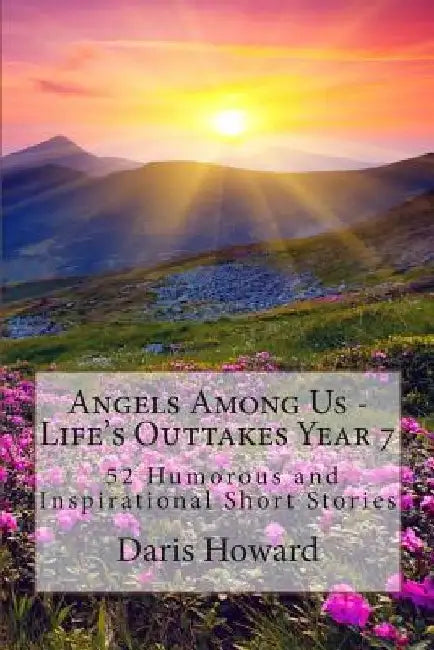 Angels Among Us: 52 Humorous and Inspirational Short Stories: Life's Outtakes - Year 7 by Daris W. Howard