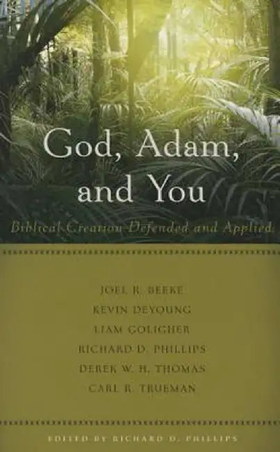 God, Adam, and You Biblical Creation Defended and Applied by Richard D. Phillips