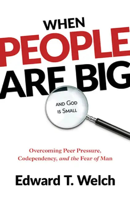 When People Are Big and God Is Small: Overcoming Peer Pressure, Codependency, and the Fear of Man by Edward T. Welch