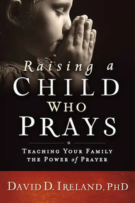 Raising a Child Who Prays: Teaching Your Family the Power of Prayer by David Ireland