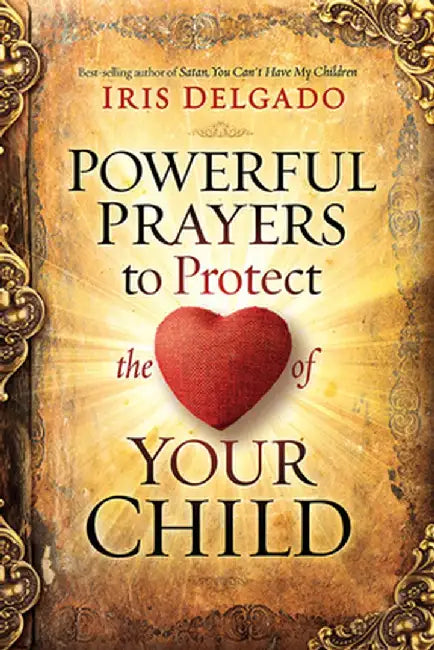 Powerful Prayers to Protect the Heart of Your Child by Iris Delgado