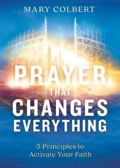 Prayer That Changes Everything: 5 Principles to Activate Your Faith by Mary Colbert