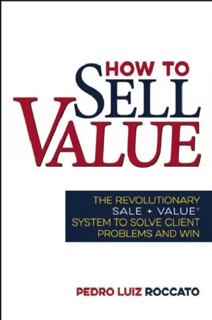 How to Sell Value: The Revolutionary Sale + Value (R) System to Solve Client Problems and Win by Pedro Roccato