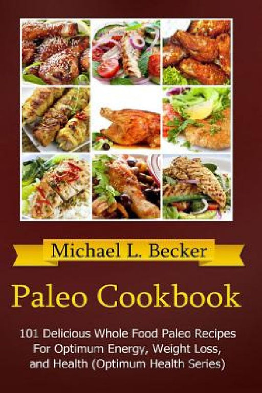 Paleo Cookbook: 101 Delicious Whole Food Paleo Recipes For Optimum Energy, Weight Loss, and Health (Optimum Health Series) by Michael L. Becker