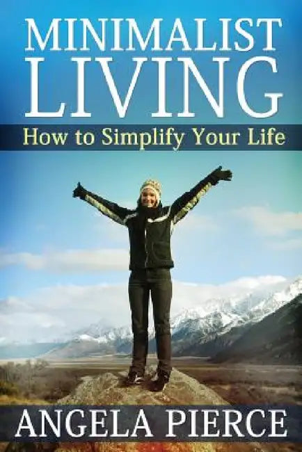 Minimalist Living: How to Simplify Your Life by Pierce Angela, Angela Pierce
